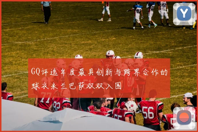 GQ评选年度最具创新与跨界合作的球衣米兰巴萨双双入围