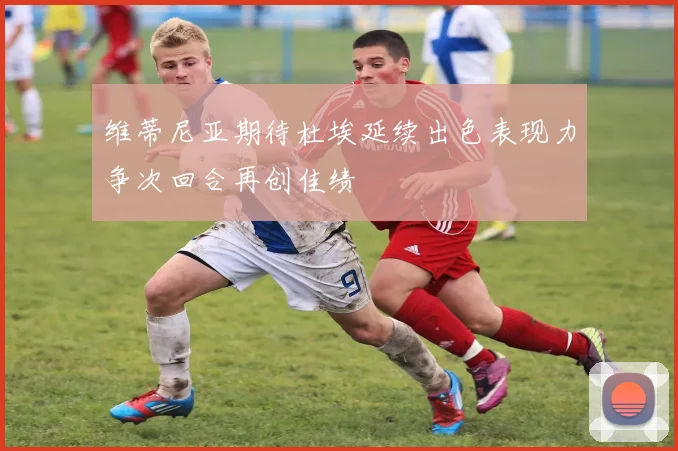 维蒂尼亚期待杜埃延续出色表现力争次回合再创佳绩