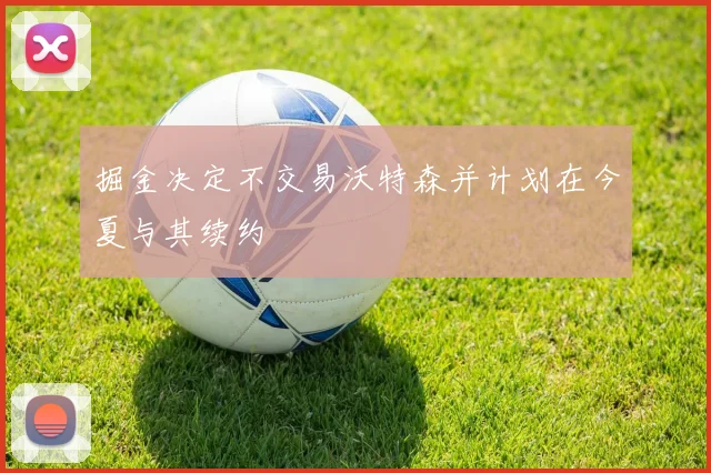 掘金决定不交易沃特森并计划在今夏与其续约