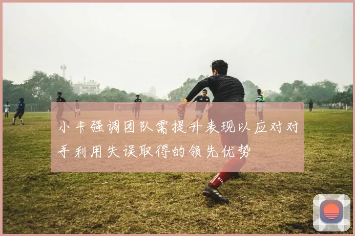 小卡强调团队需提升表现以应对对手利用失误取得的领先优势