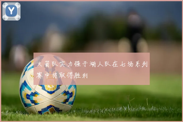 火箭队实力强于湖人队在七场系列赛中将取得胜利