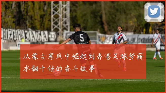 从蒙古寒风中崛起到香港足球梦薪水翻十倍的奋斗故事