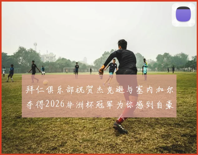 拜仁俱乐部祝贺杰克逊与塞内加尔夺得2026非洲杯冠军为你感到自豪
