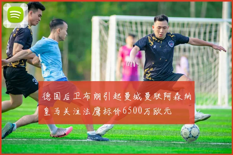 德国后卫布朗引起曼城曼联阿森纳皇马关注法鹰标价6500万欧元