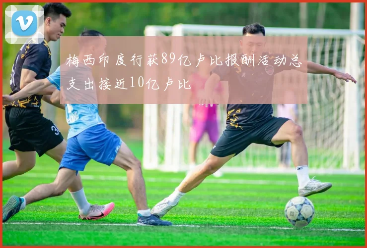 梅西印度行获89亿卢比报酬活动总支出接近10亿卢比