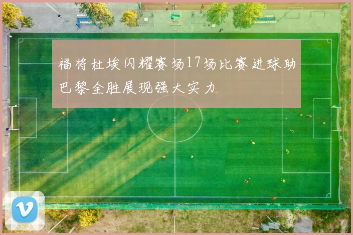 福将杜埃闪耀赛场17场比赛进球助巴黎全胜展现强大实力