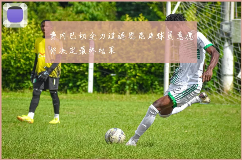 费内巴切全力追逐恩昆库球员意愿将决定最终结果