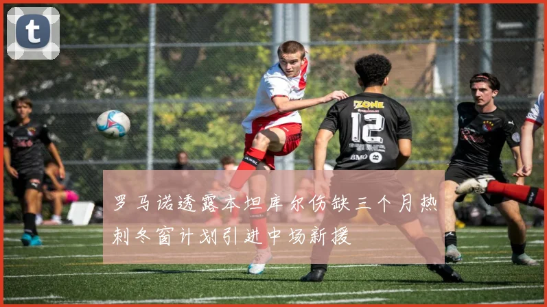 罗马诺透露本坦库尔伤缺三个月热刺冬窗计划引进中场新援
