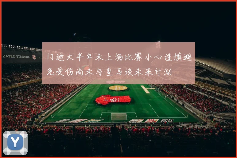 门迪大半年未上场比赛小心谨慎避免受伤尚未与皇马谈未来计划