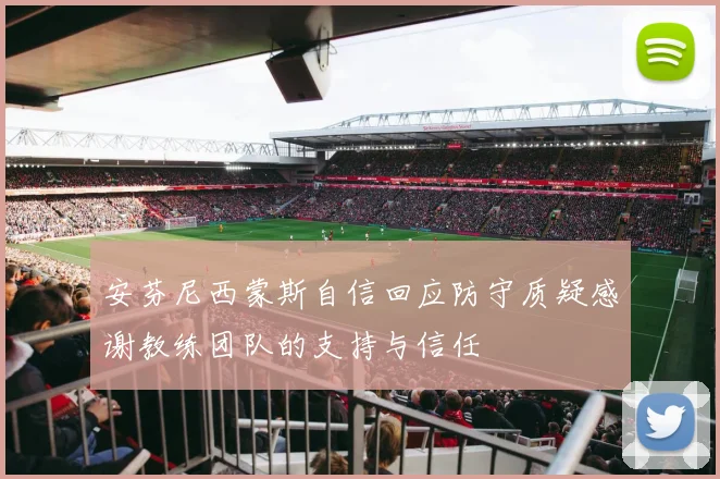 安芬尼西蒙斯自信回应防守质疑感谢教练团队的支持与信任