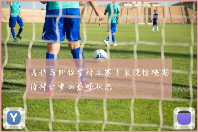 马特乌斯称霍村本赛季表现惊艳期待拜仁重回巅峰状态