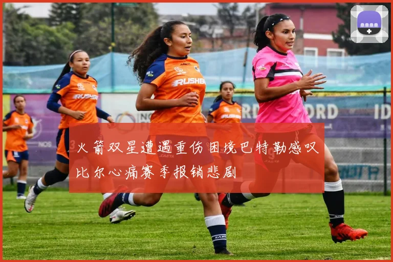 火箭双星遭遇重伤困境巴特勒感叹比尔心痛赛季报销悲剧