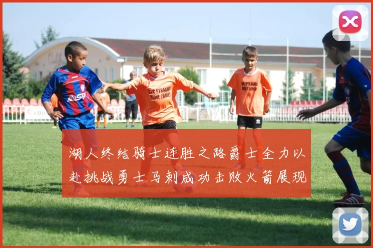 湖人终结骑士连胜之路爵士全力以赴挑战勇士马刺成功击败火箭展现实力