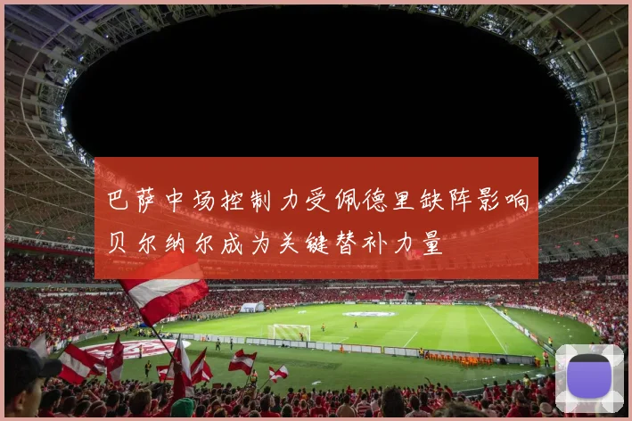 巴萨中场控制力受佩德里缺阵影响贝尔纳尔成为关键替补力量