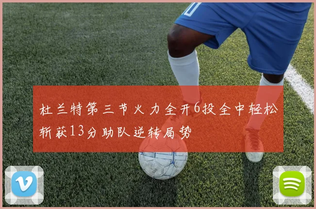 杜兰特第三节火力全开6投全中轻松斩获13分助队逆转局势